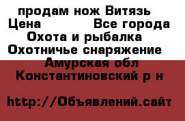 продам нож Витязь › Цена ­ 3 600 - Все города Охота и рыбалка » Охотничье снаряжение   . Амурская обл.,Константиновский р-н